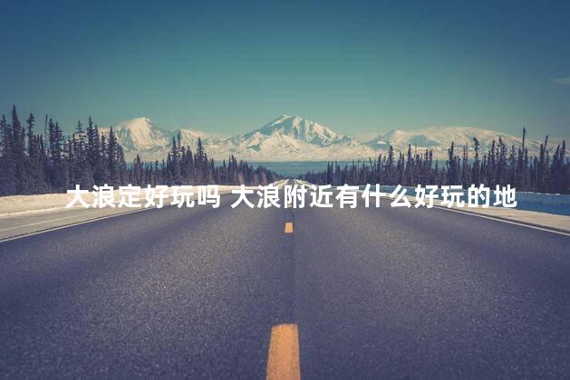 大浪定好玩吗 大浪附近有什么好玩的地方